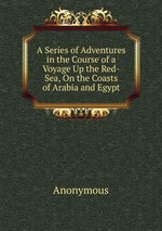 A Series of Adventures in the Course of a Voyage Up the Red-Sea, On the Coasts of Arabia and Egypt