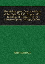 The Mabinogion, from the Welsh of the Llyfr Coch O Hergest: (The Red Book of Hergest), in the Library of Jesus College, Oxford
