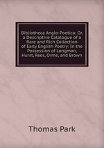 Bibliotheca Anglo-Poetica: Or, a Descriptive Catalogue of a Rare and Rich Collection of Early English Poetry: In the Possession of Longman, Hurst, Rees, Orme, and Brown