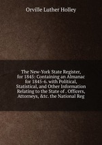 The New-York State Register, for 1845: Containing an Almanac for 1845-6. with Political, Statistical, and Other Information Relating to the State of . Officers, Attorneys, &tc. the National Reg