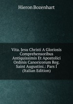 Vita. Jesu Christi A Gloriosis Comprehensoribus Antiquissimis Et Apostolici Ordinis Canoricorum Reg. Saint Augustini.: Pars I (Italian Edition)