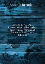 Antonii Bertolonii . Praelectiones rei herbariae: quae et prolegomena ad floram Italicam (Latin Edition)