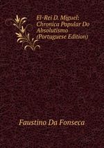 El-Rei D. Miguel: Chronica Popular Do Absolutismo (Portuguese Edition)