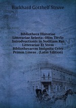 Bibliotheca Historiae Litterariae Selecta: Olim Titvlo Introdvuctionis in Notitiam Rei Litterariae Et Vsvm Bibliothecarvm Insignita Cvivs Primas Lineas . (Latin Edition)