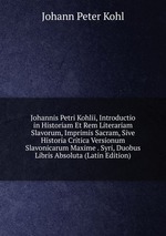 Johannis Petri Kohlii, Introductio in Historiam Et Rem Literariam Slavorum, Imprimis Sacram, Sive Historia Critica Versionum Slavonicarum Maxime . Syri, Duobus Libris Absoluta (Latin Edition)
