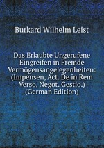 Das Erlaubte Ungerufene Eingreifen in Fremde Vermgensangelegenheiten: (Impensen, Act. De in Rem Verso, Negot. Gestio.) (German Edition)