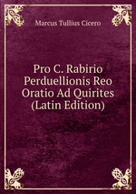Pro C. Rabirio Perduellionis Reo Oratio Ad Quirites (Latin Edition)