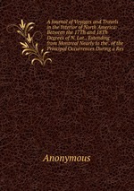 A Journal of Voyages and Travels in the Interior of North America: Between the 17Th and 18Th Degrees of N. Lat., Extending from Montreal Nearly to the . of the Principal Occurrences During a Res