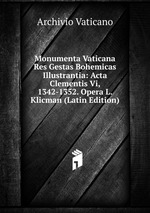 Monumenta Vaticana Res Gestas Bohemicas Illustrantia: Acta Clementis Vi, 1342-1352. Opera L. Klicman (Latin Edition)