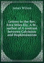 Letters to the Rev. Ezra Stiles Ely, A.M., author of A contrast between Calvinism and Hopkinsianism