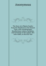 The Story of a Pilgrim Family: From the Mayflower to the Present Time; with Autobiography, Recollections, Letters, Incidents, and Genealogy of the Author, Rev. John Alden, in His 83D Year
