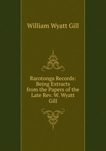 Rarotonga Records: Being Extracts from the Papers of the Late Rev. W. Wyatt Gill