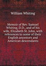 Memoir of Rev. Samuel Whiting, D.D., and of his wife, Elizabeth St. John, with references to some of their English ancestors and American descendants