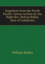 Snapshots from the North Pacific: letters written by the Right Rev. Bishop Ridley (late of Caledonia)