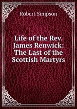 Life of the Rev. James Renwick: The Last of the Scottish Martyrs