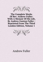 The Complete Works Of Rev. Andrew Fuller: With A Memoir Of His Life, By Andrew Gunton Fuller : Reprinted From The Third London Edition, Volume 1