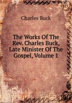 The Works Of The Rev. Charles Buck, Late Minister Of The Gospel, Volume 1