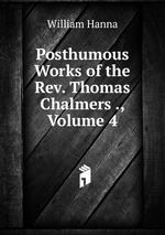 Posthumous Works of the Rev. Thomas Chalmers ., Volume 4