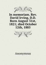 In memoriam. Rev. David Irving, D.D. Born August 31st, 1821; died October 12th, 1885