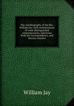 The autobiography of the Rev. William Jay; with reminiscences of some distinguished contemporaries, selections from his correspondence, and literary remains