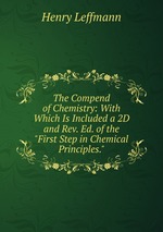 The Compend of Chemistry: With Which Is Included a 2D and Rev. Ed. of the "First Step in Chemical Principles."
