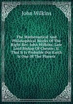 The Mathematical And Philosophical Works Of The Right Rev. John Wilkins, Late Lord Bishop Of Chester: Ii. That It Is Probable Our Earth Is One Of The Planets