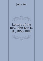 Letters of the Rev. John Ker, D.D., 1866-1885