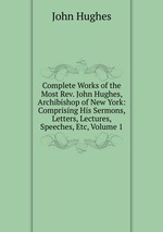 Complete Works of the Most Rev. John Hughes, Archibishop of New York: Comprising His Sermons, Letters, Lectures, Speeches, Etc, Volume 1
