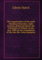 The organization of the early Christian Churches: eight lectures delivered before the University of Oxford, in the year 1880 on the Foundation of the late Rev. John Bampton
