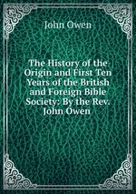 The History of the Origin and First Ten Years of the British and Foreign Bible Society: By the Rev. John Owen