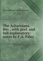 The Acharnians. Rev., with pref. and full explanatory notes by F.A. Paley