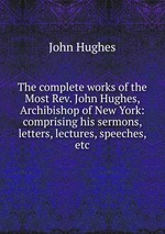 The complete works of the Most Rev. John Hughes, Archibishop of New York: comprising his sermons, letters, lectures, speeches, etc