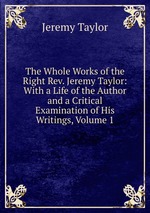 The Whole Works of the Right Rev. Jeremy Taylor: With a Life of the Author and a Critical Examination of His Writings, Volume 1
