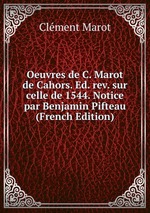 Oeuvres de C. Marot de Cahors. Ed. rev. sur celle de 1544. Notice par Benjamin Pifteau (French Edition)