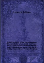 Sequel to the So Called Correspondence Between the Rev. M.H. Smith and Horace Mann: Surreptitiously Published by Mr. Smith; Containing a Letter from . by Mr. Smith, with the Reply Therein Promised