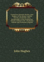 Controversy between the Rev. John Hughes, of the Roman Catholic Church, and the Rev. John Breckinridge, of the Presbyterian Church: relative to the . the Roman Catholic and Protestant religions