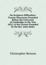 On Scripture Difficulties: Twenty Discourses Preached Before the University of Cambridge in the Year 1822, at the Lecture Founded by the Rev. John Hulse