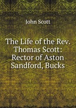 The Life of the Rev. Thomas Scott: Rector of Aston Sandford, Bucks
