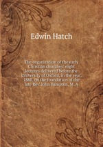 The organization of the early Christian churches: eight lectures delivered before the University of Oxford, in the year, 1880, on the foundation of the late Rev. John Bampton, M. A