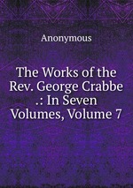 The Works of the Rev. George Crabbe .: In Seven Volumes, Volume 7