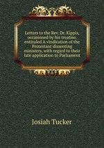 Letters to the Rev. Dr. Kippis, occasioned by his treatise, entituled A vindication of the Protestant dissenting ministers, with regard to their late application to Parliament
