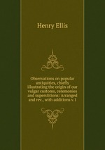 Observations on popular antiquities, chiefly illustrating the origin of our vulgar customs, ceremonies and superstitions: Arranged and rev., with additions v.1