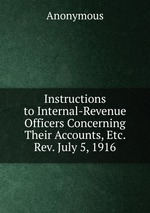 Instructions to Internal-Revenue Officers Concerning Their Accounts, Etc. Rev. July 5, 1916