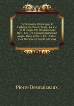 Dictionnaire Historique Et Critique De Pierre Bayle: La Vie De M. Bayle Par Desmaizeaux Rev., Cor., Et Considrablement Augm. Dans Cette 5. d. . Table . Des Matires (French Edition)