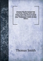 Extracts from the Journals Kept by the Rev. Thomas Smith: Late Pastor of the First Church of Christ in Falmouth, in the County of York, (Now . Containing a Variety of Other Matters