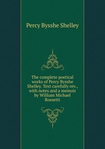 The complete poetical works of Percy Bysshe Shelley. Text carefully rev., with notes and a memoir by William Michael Rossetti