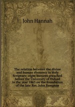 The relation between the divine and human elements in Holy Scripture: eight lectures preached before the University of Oxford in the year 1863 on the foundation of the late Rev. John Bampton