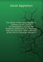 The Works of Rev. Jesse Appleton.: Embracing His Course of Theological Lectures, His Academic Addresses, & a Selection from His Sermons: With a Memoir of His Life & Character, Volume 1