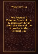 Rex Regum: A Painters Study of the Likeness of Christ from the Time of the Apostles to the Present Day
