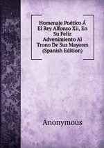 Homenaje Potico  El Rey Alfonso Xii, En Su Feliz Advenimiento Al Trono De Sus Mayores (Spanish Edition)